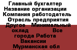 Главный бухгалтер › Название организации ­ Компания-работодатель › Отрасль предприятия ­ Другое › Минимальный оклад ­ 20 000 - Все города Работа » Вакансии   . Мурманская обл.,Полярные Зори г.